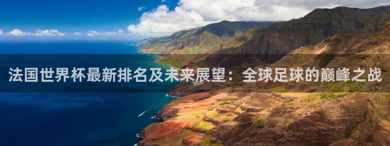 亚洲杯比赛直播：法国世界杯最新排名及未来展望：全球足球的巅峰之战