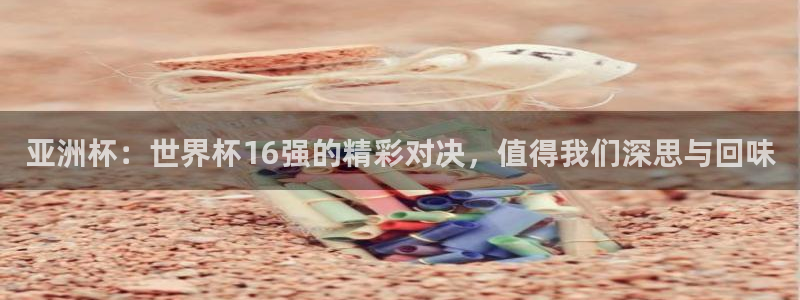 澳门世界杯直播：亚洲杯：世界杯16强的精彩对决，值得我们深思与回味
