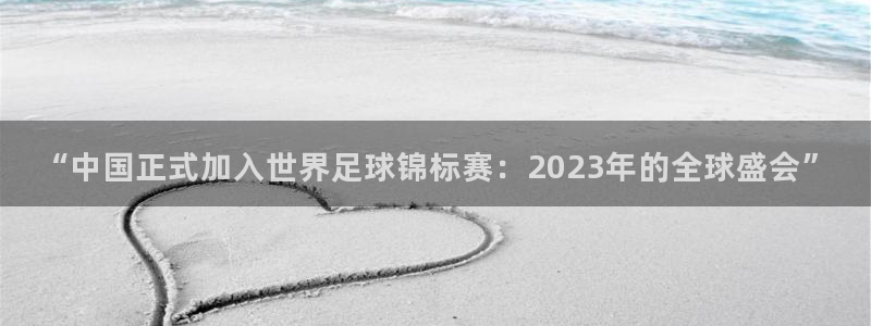 2026年世界杯对阵图:“中国正式加入世界足球锦标赛:2023年的全球盛会”